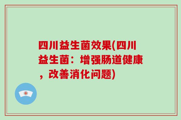 四川益生菌效果(四川益生菌：增强肠道健康，改善消化问题)