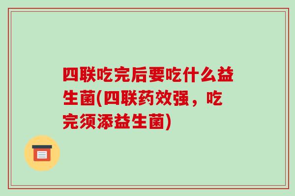四联吃完后要吃什么益生菌(四联药效强，吃完须添益生菌)