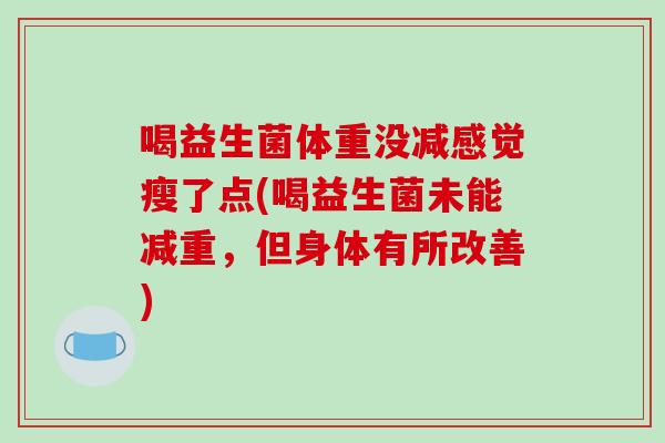 喝益生菌体重没减感觉瘦了点(喝益生菌未能减重，但身体有所改善)