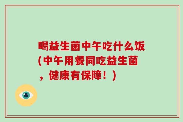 喝益生菌中午吃什么饭(中午用餐同吃益生菌，健康有保障！)