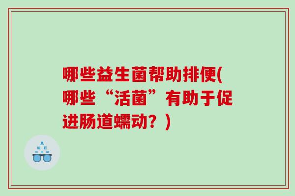 哪些益生菌帮助排便(哪些“活菌”有助于促进肠道蠕动？)