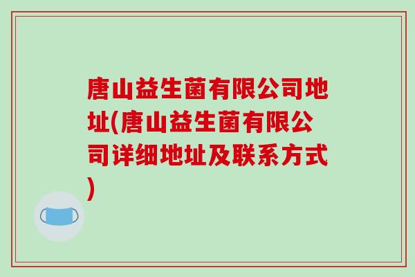 唐山益生菌有限公司地址(唐山益生菌有限公司详细地址及联系方式)