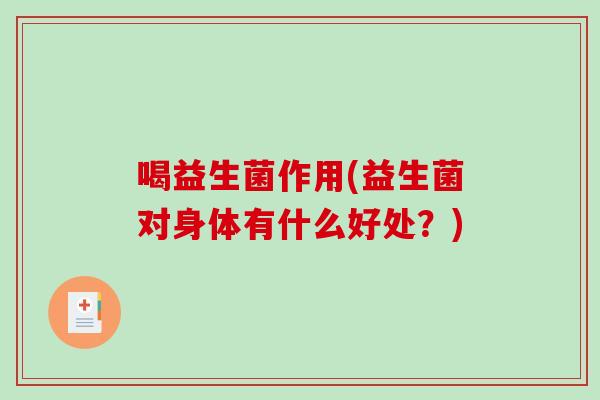 喝益生菌作用(益生菌对身体有什么好处？)