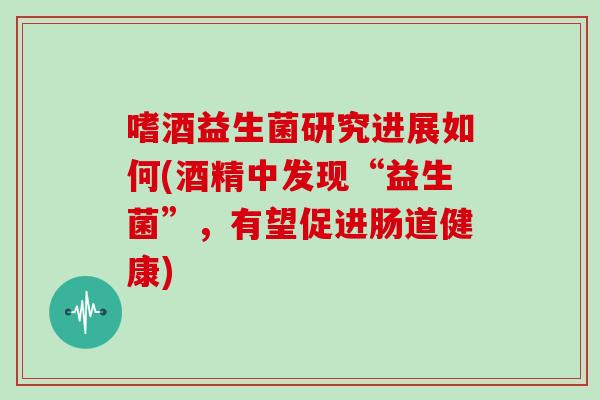 嗜酒益生菌研究进展如何(酒精中发现“益生菌”，有望促进肠道健康)