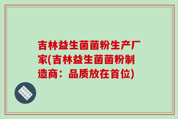 吉林益生菌菌粉生产厂家(吉林益生菌菌粉制造商：品质放在首位)