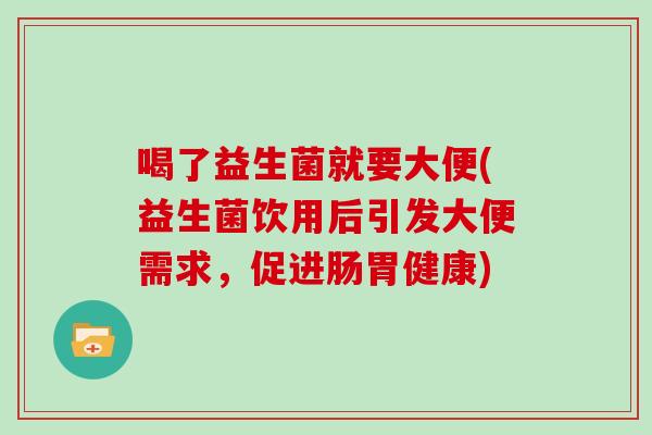 喝了益生菌就要大便(益生菌饮用后引发大便需求，促进肠胃健康)