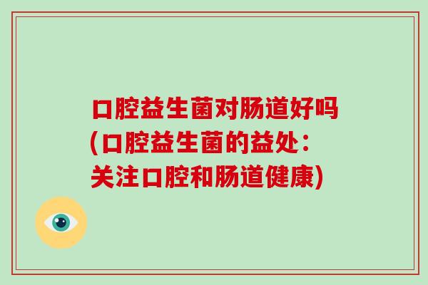 口腔益生菌对肠道好吗(口腔益生菌的益处：关注口腔和肠道健康)