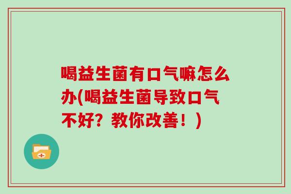 喝益生菌有口气嘛怎么办(喝益生菌导致口气不好？教你改善！)