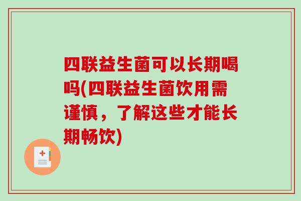 四联益生菌可以长期喝吗(四联益生菌饮用需谨慎，了解这些才能长期畅饮)