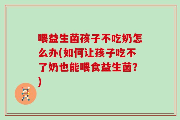 喂益生菌孩子不吃奶怎么办(如何让孩子吃不了奶也能喂食益生菌？)