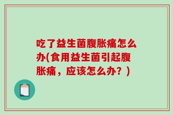 吃了益生菌痛怎么办(食用益生菌引起痛，应该怎么办？)
