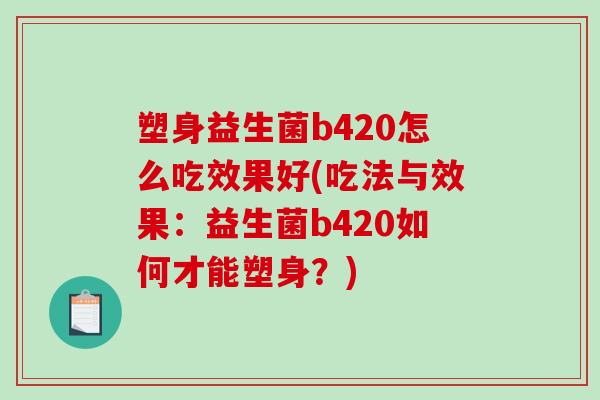 塑身益生菌b420怎么吃效果好(吃法与效果：益生菌b420如何才能塑身？)