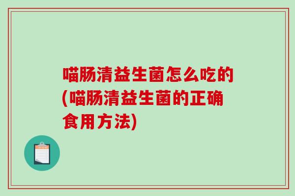 喵肠清益生菌怎么吃的(喵肠清益生菌的正确食用方法)