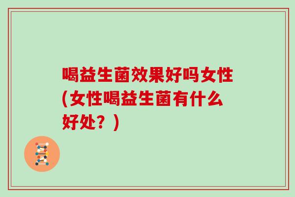 喝益生菌效果好吗女性(女性喝益生菌有什么好处？)