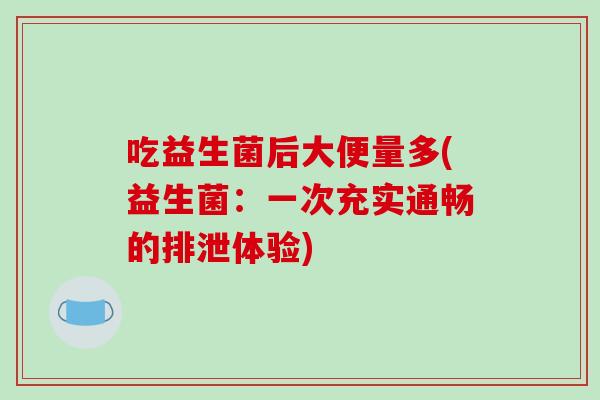 吃益生菌后大便量多(益生菌:一次充实通畅的排泄体验) 吃益生菌后大便量多(益生菌:一次充实通畅的排泄体验)