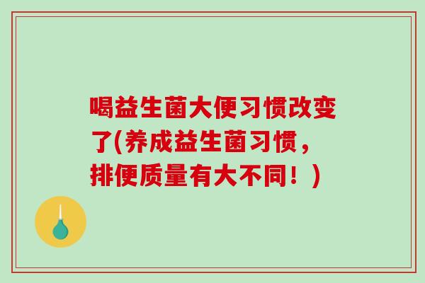 喝益生菌大便习惯改变了(养成益生菌习惯，排便质量有大不同！)