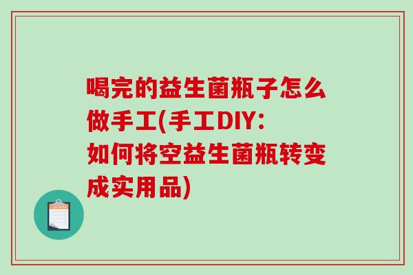 喝完的益生菌瓶子怎么做手工(手工DIY：如何将空益生菌瓶转变成实用品)
