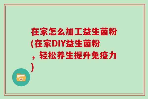 在家怎么加工益生菌粉(在家DIY益生菌粉，轻松养生提升免疫力)