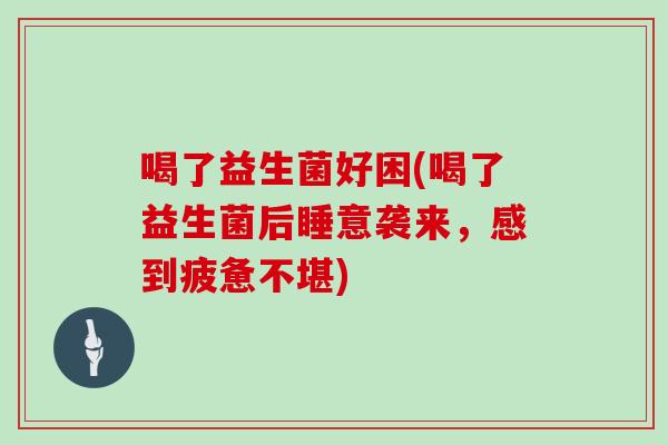 喝了益生菌好困(喝了益生菌后睡意袭来，感到疲惫不堪)