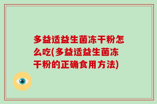 多益适益生菌冻干粉怎么吃(多益适益生菌冻干粉的正确食用方法) 多益适益生菌冻干粉怎么吃(多益适益生菌冻干粉的正确食用方法)