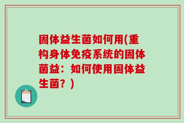 固体益生菌如何用(重构身体系统的固体菌益：如何使用固体益生菌？)