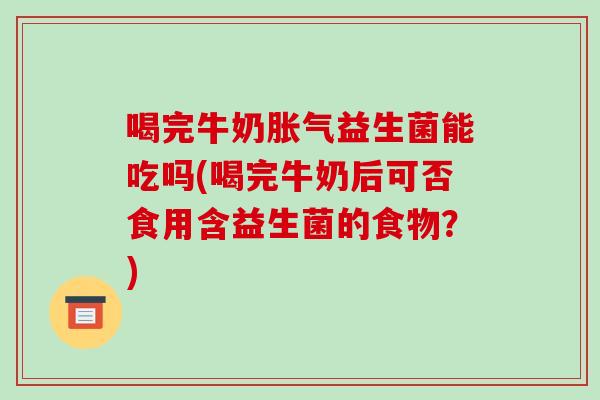喝完牛奶胀气益生菌能吃吗(喝完牛奶后可否食用含益生菌的食物？)