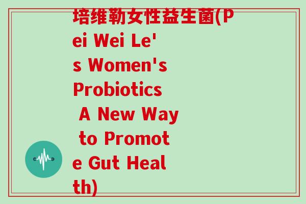 培维勒女性益生菌(Pei Wei Le's Women's Probiotics A New Way to Promote Gut Health)