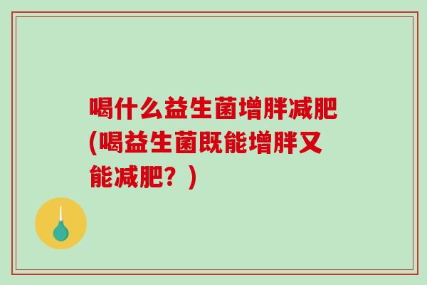 喝什么益生菌增胖(喝益生菌既能增胖又能？)