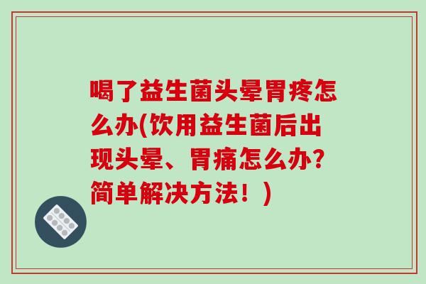喝了益生菌头晕胃疼怎么办(饮用益生菌后出现头晕、胃痛怎么办？简单解决方法！)