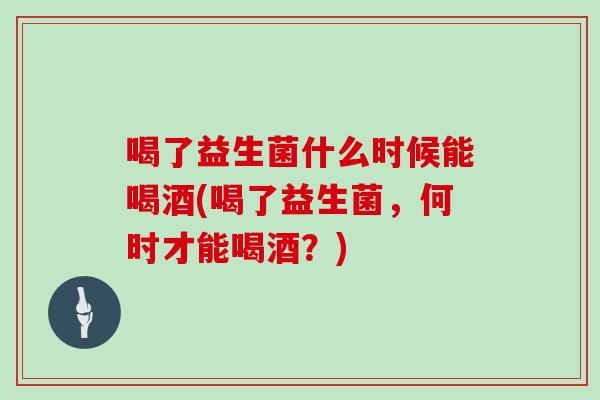 喝了益生菌什么时候能喝酒(喝了益生菌，何时才能喝酒？)
