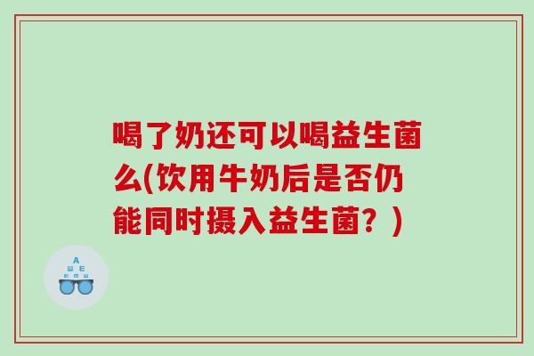 喝了奶还可以喝益生菌么(饮用牛奶后是否仍能同时摄入益生菌？)