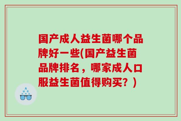 国产成人益生菌哪个品牌好一些(国产益生菌品牌排名，哪家成人口服益生菌值得购买？)