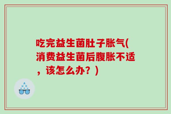 吃完益生菌肚子胀气(消费益生菌后腹胀不适，该怎么办？)