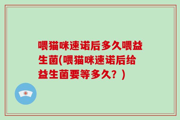 喂猫咪速诺后多久喂益生菌(喂猫咪速诺后给益生菌要等多久？)