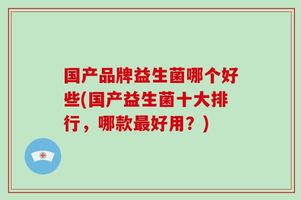 国产品牌益生菌哪个好些(国产益生菌十大排行,哪款好用?) 国产品牌益生菌哪个好些(国产益生菌十大排行,哪款好用?)