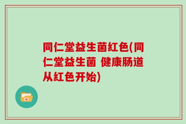 同仁堂益生菌红色(同仁堂益生菌 健康肠道从红色开始)