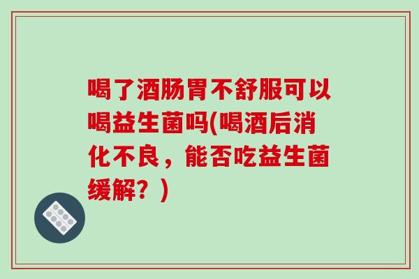 喝了酒肠胃不舒服可以喝益生菌吗(喝酒后消化不良，能否吃益生菌缓解？)