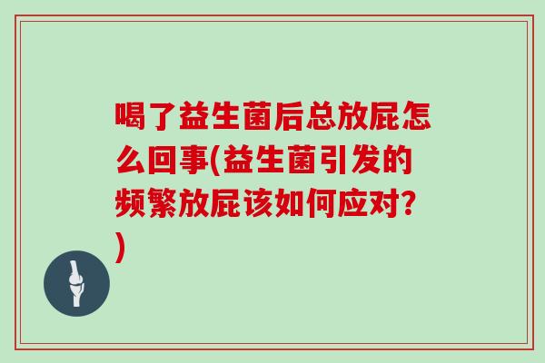 喝了益生菌后总放屁怎么回事(益生菌引发的频繁放屁该如何应对？)