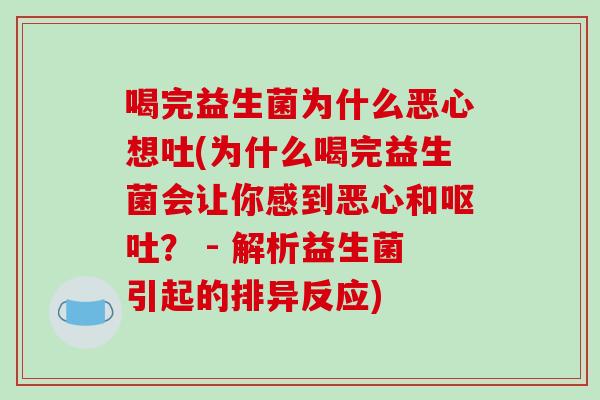 喝完益生菌为什么恶心想吐(为什么喝完益生菌会让你感到恶心和? - 解析益生菌引起的排异反应) 喝完益生菌为什么恶心想吐(为什么喝完益生菌会让你感到恶心和? - 解析益生菌引起的排异反应)