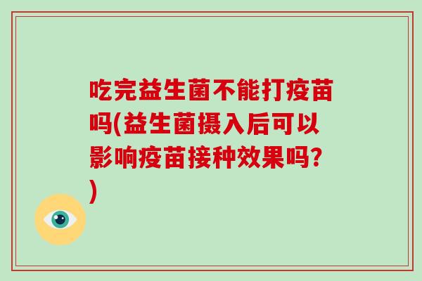 吃完益生菌不能打疫苗吗(益生菌摄入后可以影响疫苗接种效果吗？)