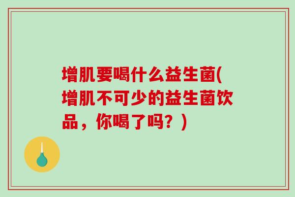 增肌要喝什么益生菌(增肌不可少的益生菌饮品，你喝了吗？)