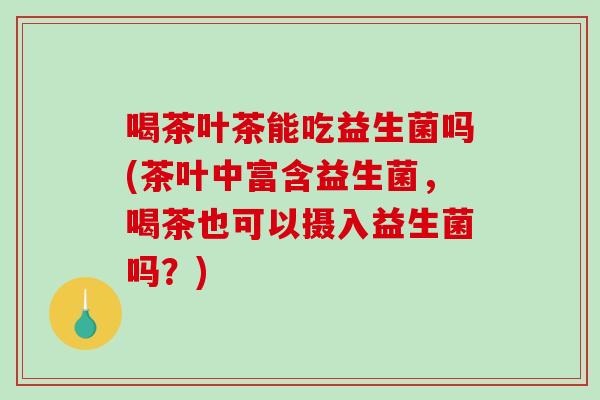 喝茶叶茶能吃益生菌吗(茶叶中富含益生菌，喝茶也可以摄入益生菌吗？)