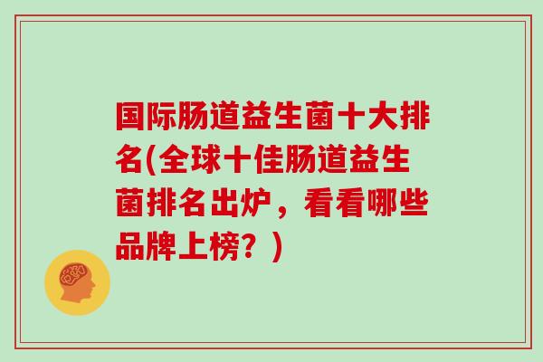 国际肠道益生菌十大排名(全球十佳肠道益生菌排名出炉，看看哪些品牌上榜？)