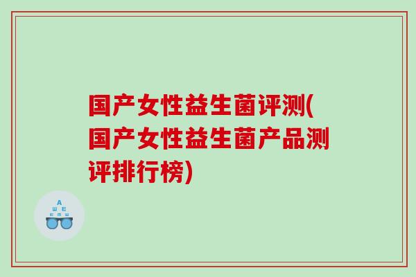 国产女性益生菌评测(国产女性益生菌产品测评排行榜)