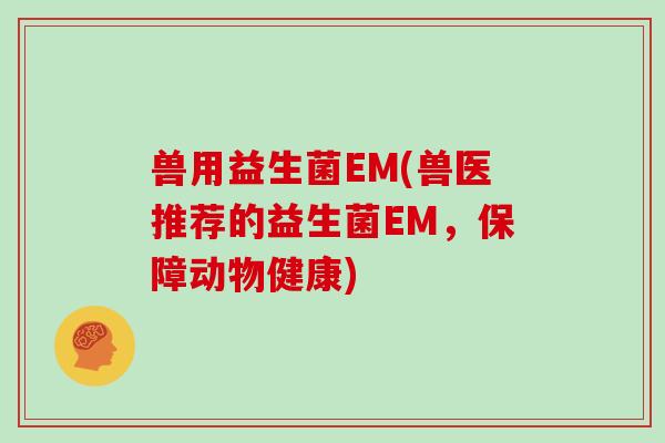 兽用益生菌EM(兽医推荐的益生菌EM，保障动物健康)