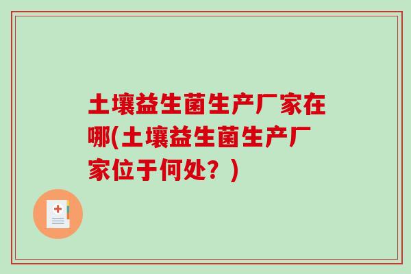 土壤益生菌生产厂家在哪(土壤益生菌生产厂家位于何处？)