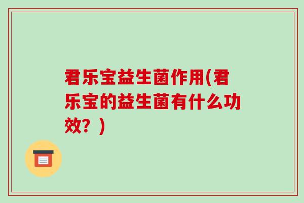 君乐宝益生菌作用(君乐宝的益生菌有什么功效?) 君乐宝益生菌作用(君乐宝的益生菌有什么功效?)