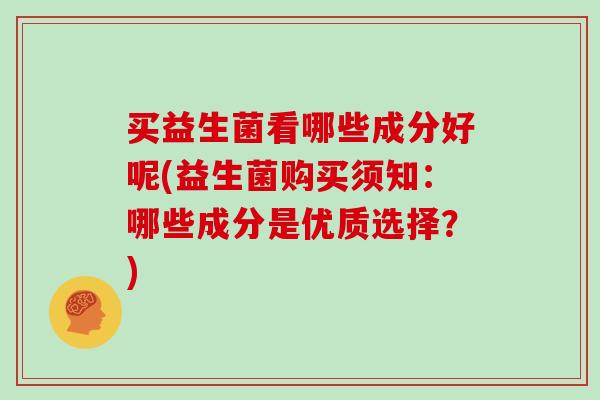 买益生菌看哪些成分好呢(益生菌购买须知：哪些成分是优质选择？)