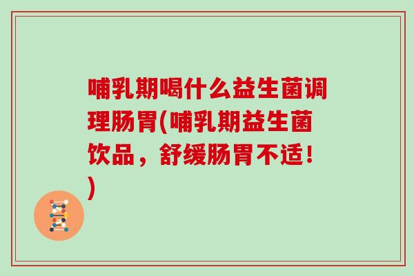 哺乳期喝什么益生菌调理肠胃(哺乳期益生菌饮品，舒缓肠胃不适！)
