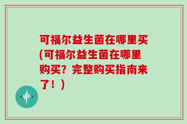 可福尔益生菌在哪里买(可福尔益生菌在哪里购买？完整购买指南来了！)